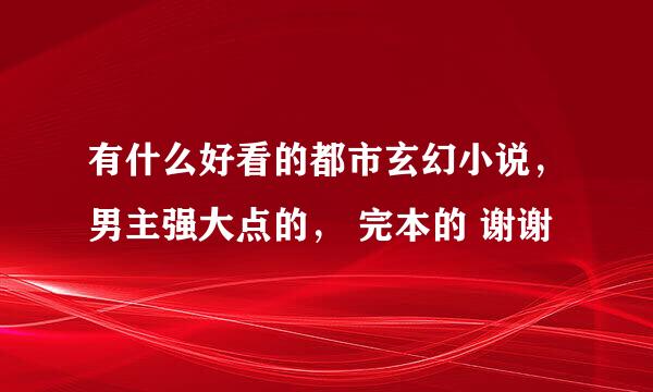 有什么好看的都市玄幻小说，男主强大点的， 完本的 谢谢