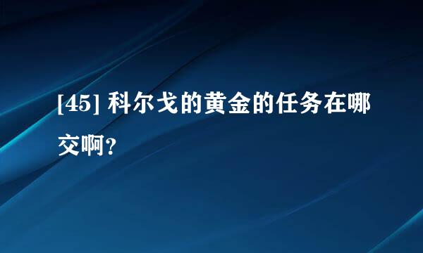 [45] 科尔戈的黄金的任务在哪交啊？