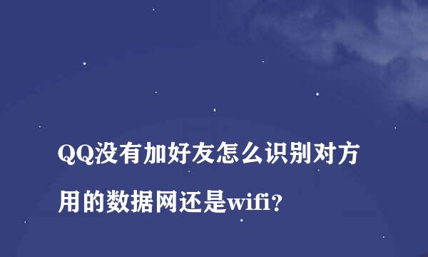 
QQ没有加好友怎么识别对方用的数据网还是wifi？
