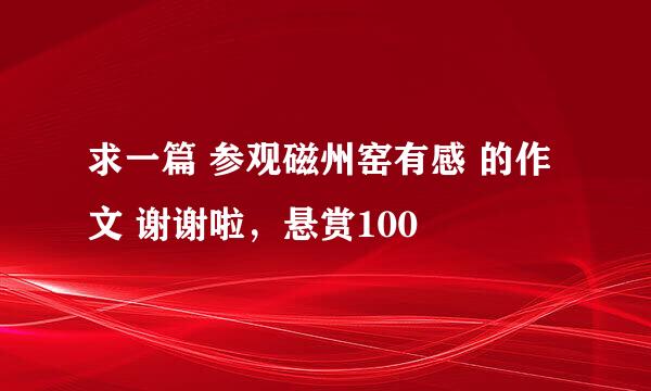 求一篇 参观磁州窑有感 的作文 谢谢啦，悬赏100