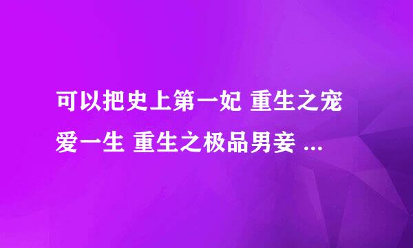 可以把史上第一妃 重生之宠爱一生 重生之极品男妾 发给我吗 谢谢