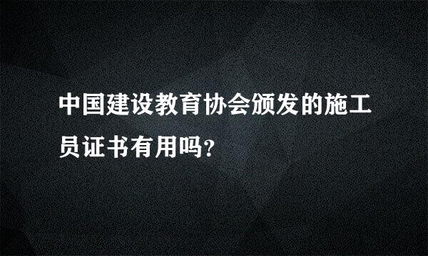 中国建设教育协会颁发的施工员证书有用吗？