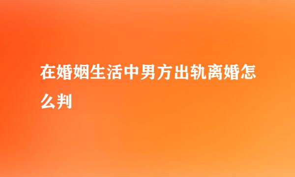 在婚姻生活中男方出轨离婚怎么判