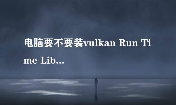 电脑要不要装vulkan Run Time Libraries