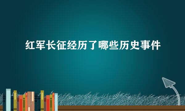 红军长征经历了哪些历史事件