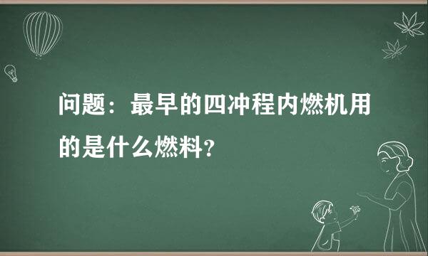 问题：最早的四冲程内燃机用的是什么燃料？