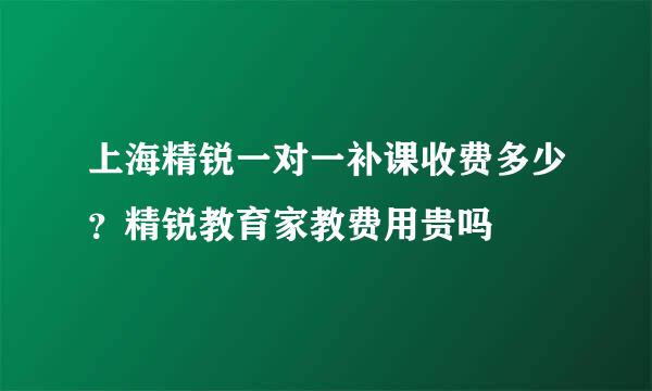 上海精锐一对一补课收费多少？精锐教育家教费用贵吗