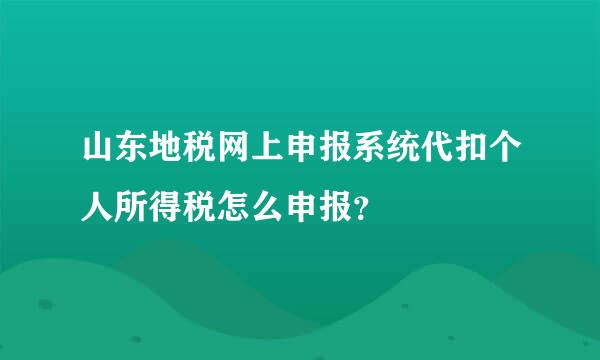 山东地税网上申报系统代扣个人所得税怎么申报？