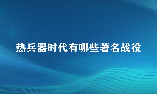 热兵器时代有哪些著名战役