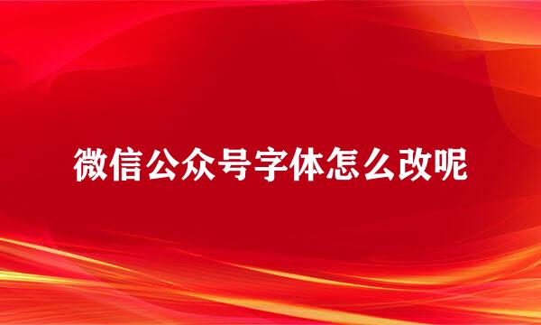 微信公众号字体怎么改呢