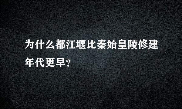 为什么都江堰比秦始皇陵修建年代更早？