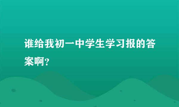 谁给我初一中学生学习报的答案啊？