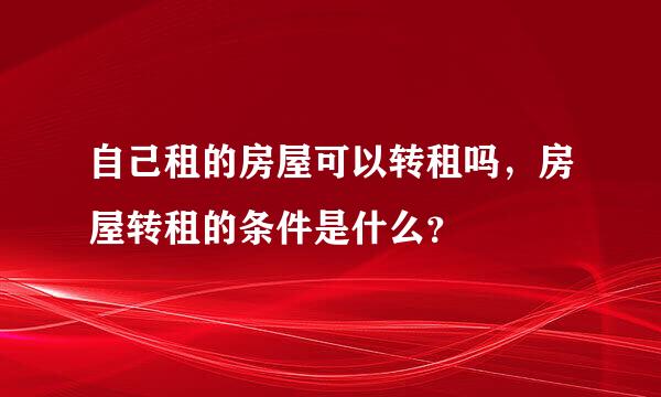 自己租的房屋可以转租吗，房屋转租的条件是什么？