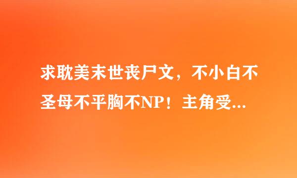 求耽美末世丧尸文，不小白不圣母不平胸不NP！主角受！！空间，异能，重生，自然灾害等等，通通来者不拒。