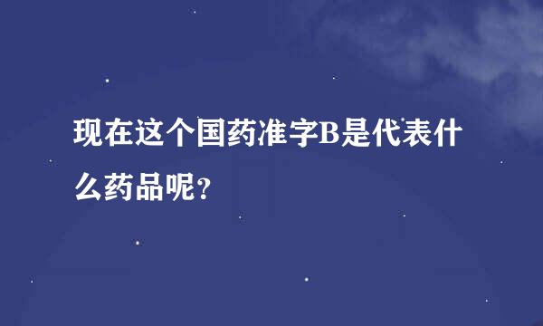 现在这个国药准字B是代表什么药品呢？