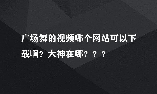 广场舞的视频哪个网站可以下载啊？大神在哪？？？