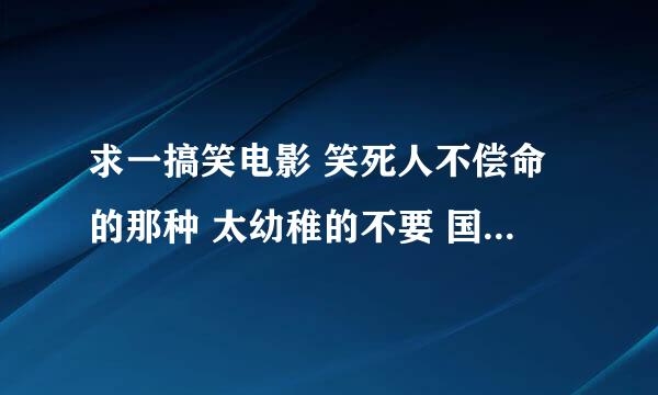 求一搞笑电影 笑死人不偿命的那种 太幼稚的不要 国内外均可