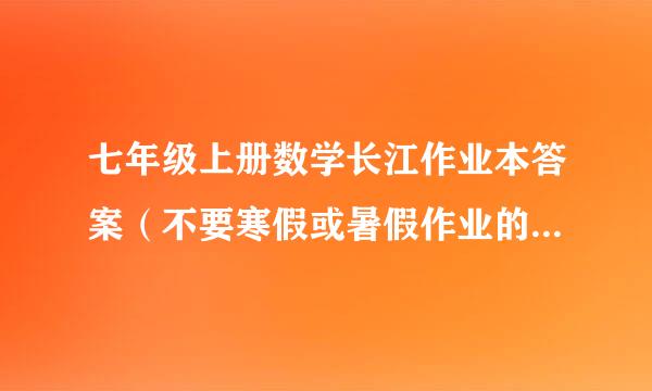 七年级上册数学长江作业本答案（不要寒假或暑假作业的。就要普通的）跪求！