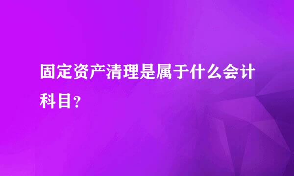 固定资产清理是属于什么会计科目？