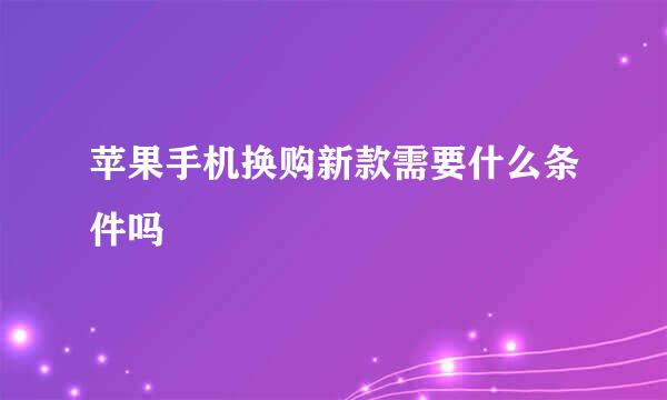 苹果手机换购新款需要什么条件吗