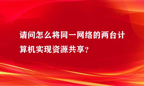 请问怎么将同一网络的两台计算机实现资源共享？