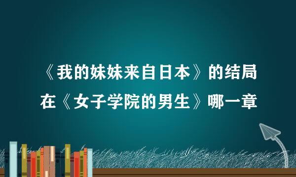 《我的妹妹来自日本》的结局在《女子学院的男生》哪一章