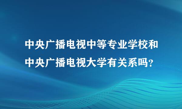 中央广播电视中等专业学校和中央广播电视大学有关系吗？