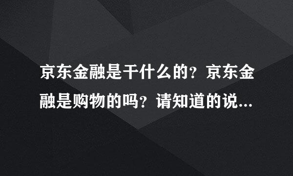 京东金融是干什么的？京东金融是购物的吗？请知道的说一说……