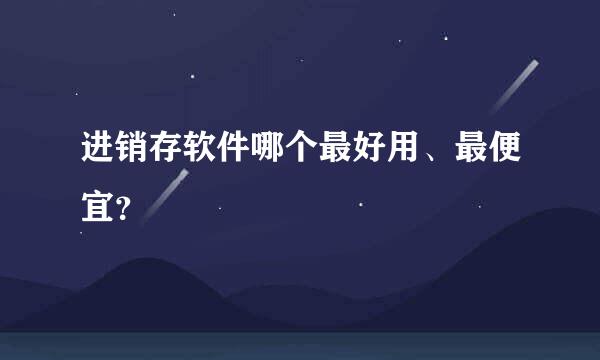 进销存软件哪个最好用、最便宜？