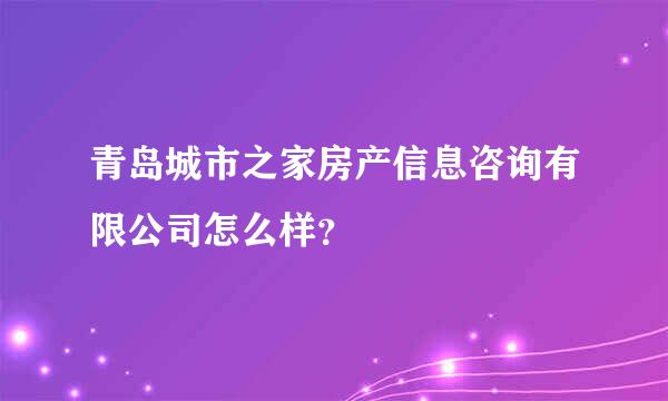 青岛城市之家房产信息咨询有限公司怎么样？