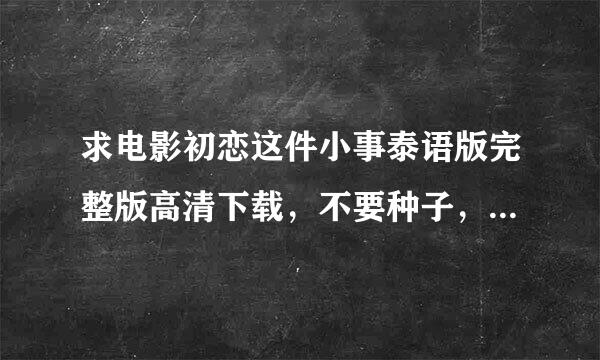 求电影初恋这件小事泰语版完整版高清下载，不要种子，谢谢！！！