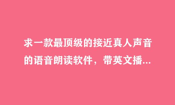 求一款最顶级的接近真人声音的语音朗读软件，带英文播音的更好。求！！！