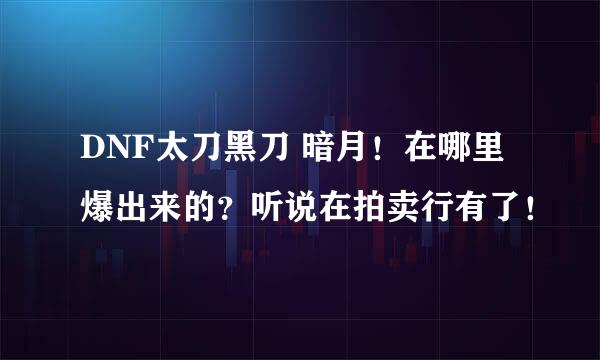 DNF太刀黑刀 暗月！在哪里爆出来的？听说在拍卖行有了！