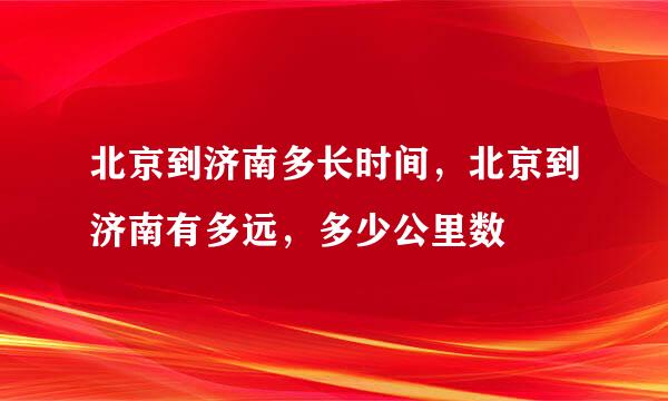 北京到济南多长时间，北京到济南有多远，多少公里数