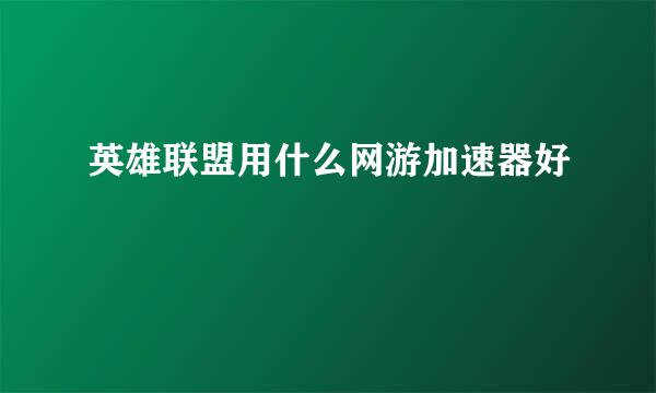 英雄联盟用什么网游加速器好