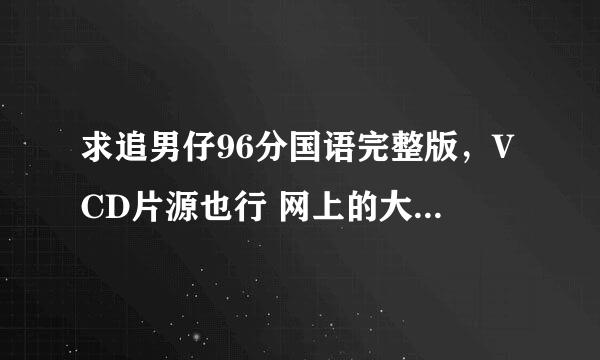 求追男仔96分国语完整版，VCD片源也行 网上的大都是84分钟的删减版，特求96分完整版 我来回答