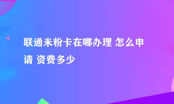 联通米粉卡在哪办理 怎么申请 资费多少