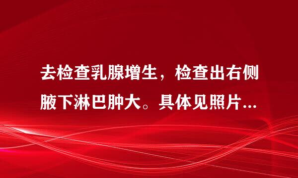 去检查乳腺增生，检查出右侧腋下淋巴肿大。具体见照片。百度了一下看见写的都好可怕。请帮忙看一下问题很