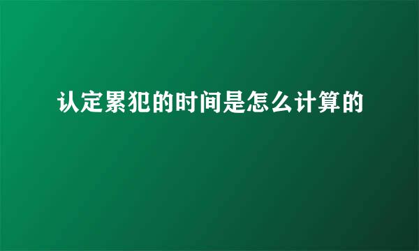 认定累犯的时间是怎么计算的