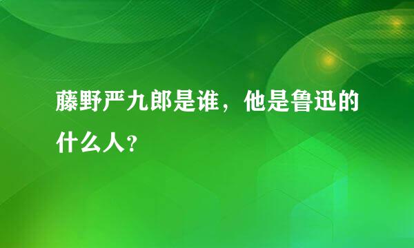 藤野严九郎是谁，他是鲁迅的什么人？