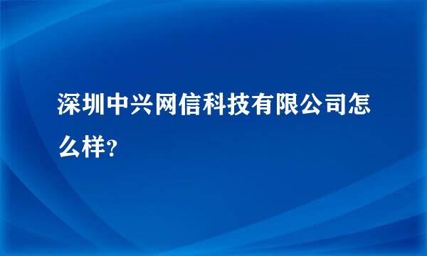 深圳中兴网信科技有限公司怎么样？