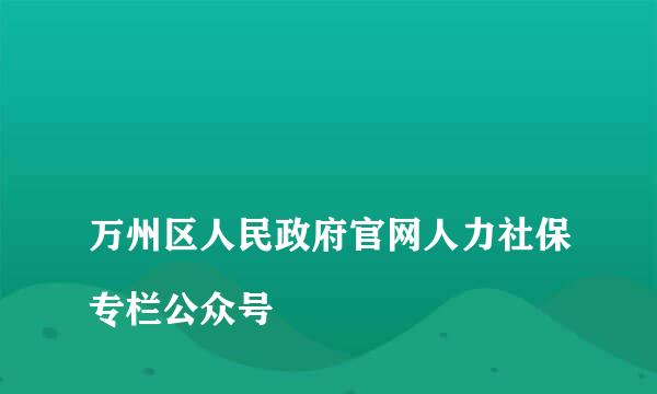 
万州区人民政府官网人力社保专栏公众号
