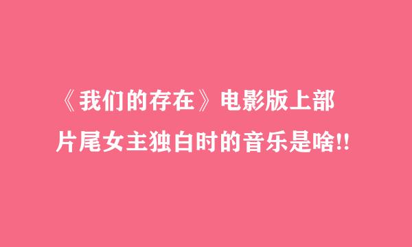 《我们的存在》电影版上部 片尾女主独白时的音乐是啥!!