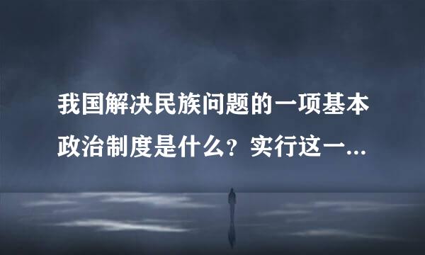 我国解决民族问题的一项基本政治制度是什么？实行这一制度有何重要意义？