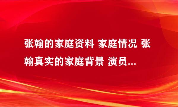 张翰的家庭资料 家庭情况 张翰真实的家庭背景 演员张翰的家庭背景