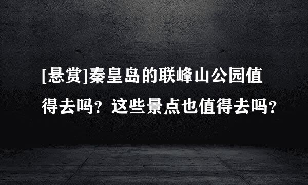 [悬赏]秦皇岛的联峰山公园值得去吗？这些景点也值得去吗？