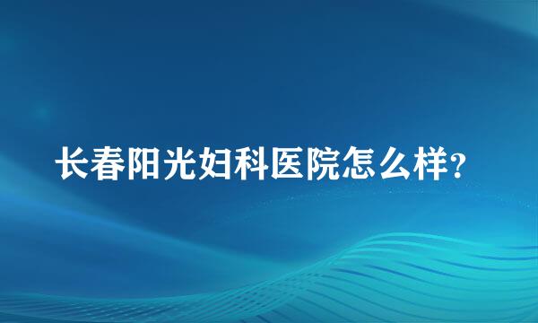 长春阳光妇科医院怎么样？