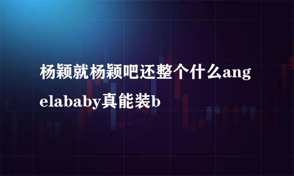 杨颖就杨颖吧还整个什么angelababy真能装b