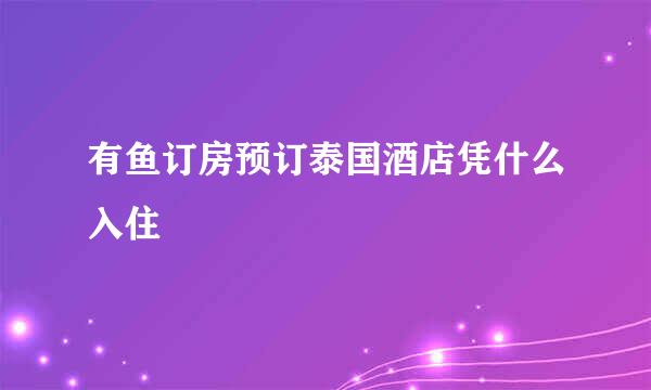 有鱼订房预订泰国酒店凭什么入住