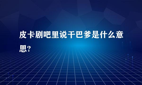 皮卡剧吧里说干巴爹是什么意思?